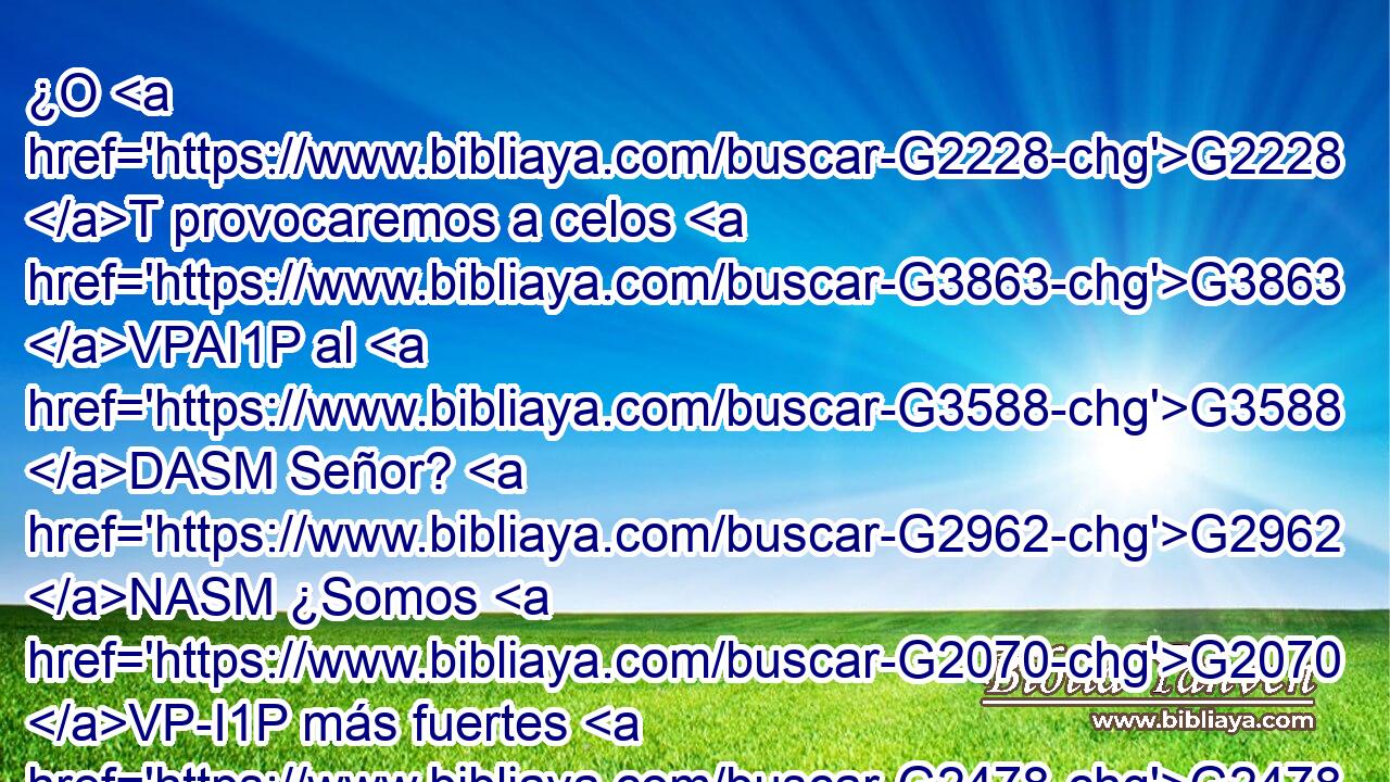 ¿O G2228 T provocaremos a celos G3863 VPAI1P al G3588 DASM Señor? G2962 NASM ¿Somos G2070 VP-I1P más fuertes G2478 JNPMC que él? G846 RP-GSM • G3361 T 
