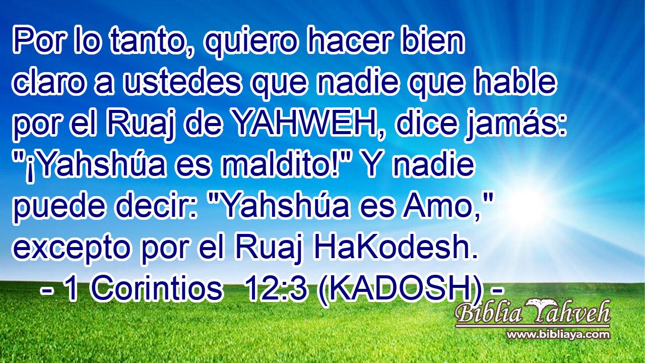  Por lo tanto, quiero hacer bien claro a ustedes que nadie que hable por el Ruaj de YAHWEH, dice jamás: 