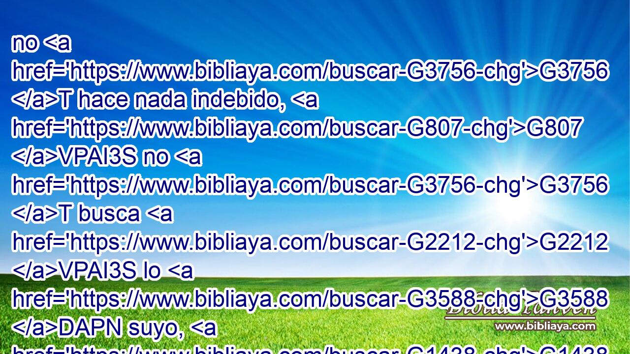 no G3756 T hace nada indebido, G807 VPAI3S no G3756 T busca G2212 VPAI3S lo G3588 DAPN suyo, G1438 RF3GSF no G3756 T se irrita, G3947 VPPI3S no G3756 T guarda G3049 VPUI3S rencor; G3588 G2556 DASN JASN 