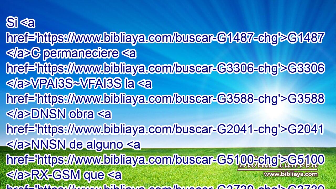 Si G1487 C permaneciere G3306 VPAI3S~VFAI3S la G3588 DNSN obra G2041 NNSN de alguno G5100 RX-GSM que G3739 RR-ASN sobreedificó, G2026 VAAI3S recibirá G2983 VFMI3S recompensa. G3408 NASM 
