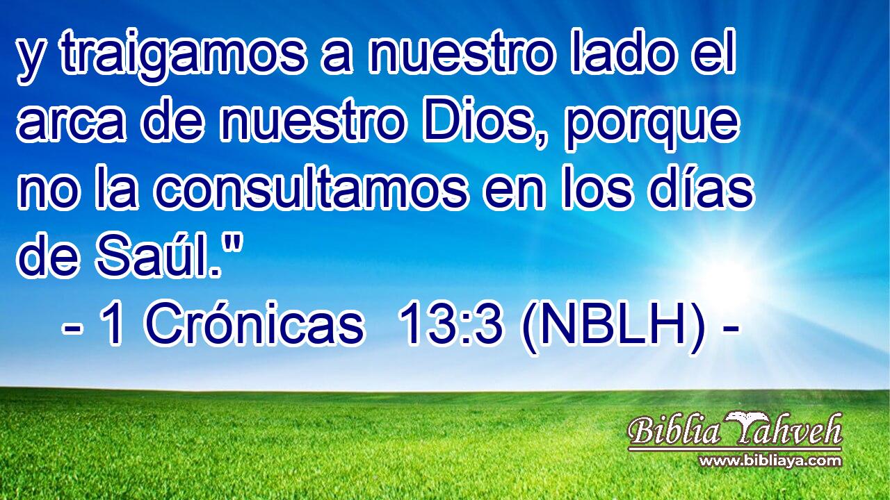  y traigamos a nuestro lado el arca de nuestro Dios, porque no la consultamos en los días de Saúl.