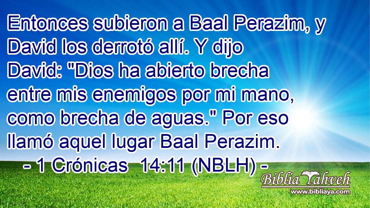 Entonces subieron a Baal Perazim, y David los derrotó allí. Y dijo David: 