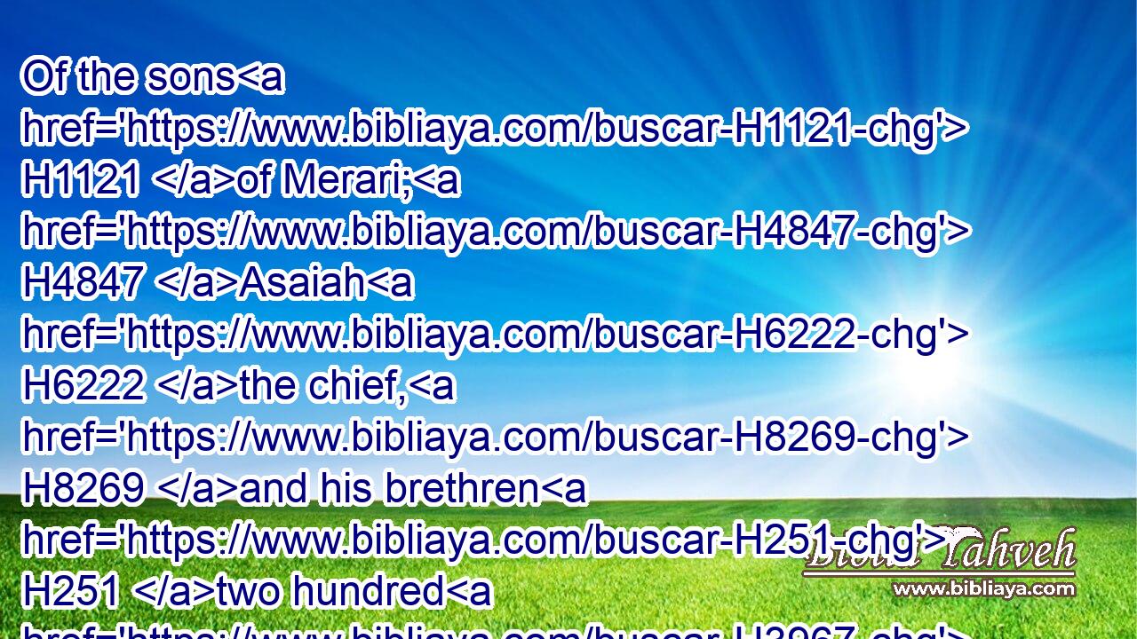 Of the sons H1121 of Merari; H4847 Asaiah H6222 the chief, H8269 and his brethren H251 two hundred H3967 and twenty:H6242