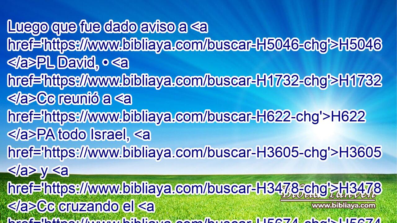 Luego que fue dado aviso a H5046 PL David, • H1732 Cc reunió a H622 PA todo Israel, H3605  y H3478 Cc cruzando el H5674 XD Jordán • H3383 Cc H935 vino a ellos, H413  y ordenó batalla H6186  contra H4421 PU ellos. H413  Y cuando David hubo H1732 H7125 ordenado su H6186 tropa contra • ellos, H758 • pelearon contra H3898 Pw él H5973  los sirios. 