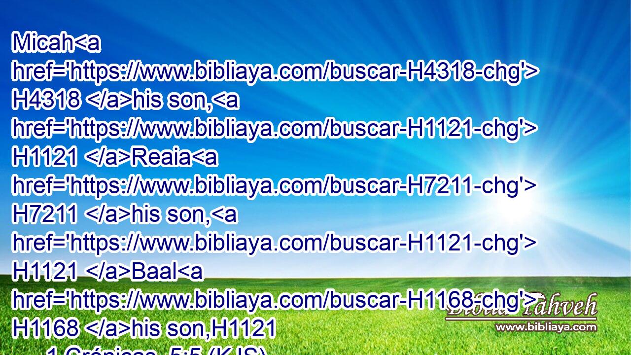 Micah H4318 his son, H1121 Reaia H7211 his son, H1121 Baal H1168 his son,H1121
