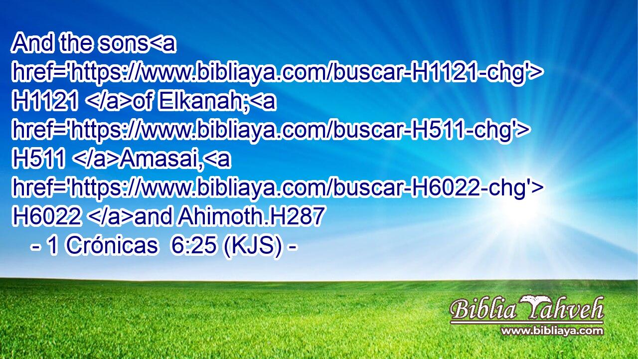 And the sons H1121 of Elkanah; H511 Amasai, H6022 and Ahimoth.H287