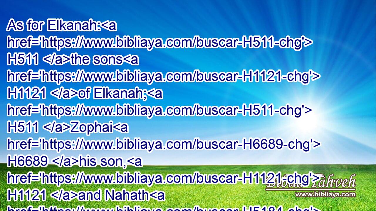 As for Elkanah: H511 the sons H1121 of Elkanah; H511 Zophai H6689 his son, H1121 and Nahath H5184 his son,H1121