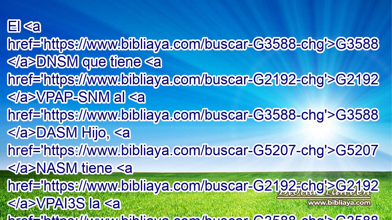 El G3588 DNSM que tiene G2192 VPAP-SNM al G3588 DASM Hijo, G5207 NASM tiene G2192 VPAI3S la G3588 DASF vida; G2222 NASF el G3588 DNSM que no G3361 T tiene G2192 VPAP-SNM al G3588 DASM Hijo G5207 NASM de Dios G3588 G2316 DGSM NGSM no G3756 T tiene G2192 VPAI3S la G3588 DASF vida. G2222 NASF 