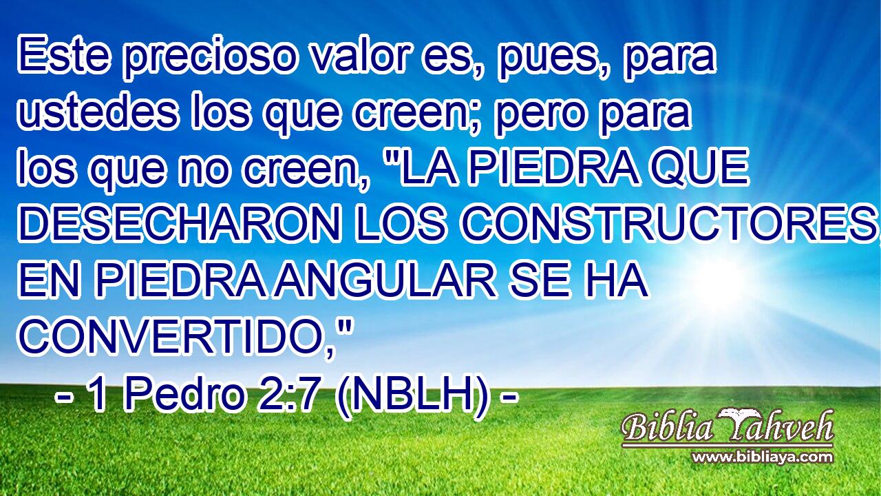  Este precioso valor es, pues, para ustedes los que creen; pero para los que no creen, 