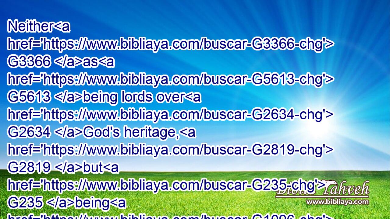 Neither G3366 as G5613 being lords over G2634 God's heritage, G2819 but G235 being G1096 ensamples G5179 to the G3588 flock.G4168