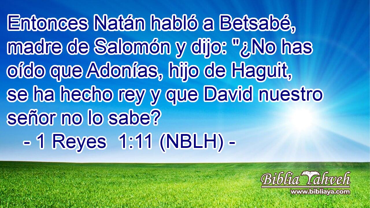  Entonces Natán habló a Betsabé, madre de Salomón y dijo: 