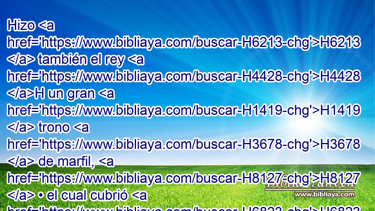 Hizo H6213  también el rey H4428 H un gran H1419  trono H3678  de marfil, H8127  • el cual cubrió H6823  de oro H2091  H6338 purísimo. 