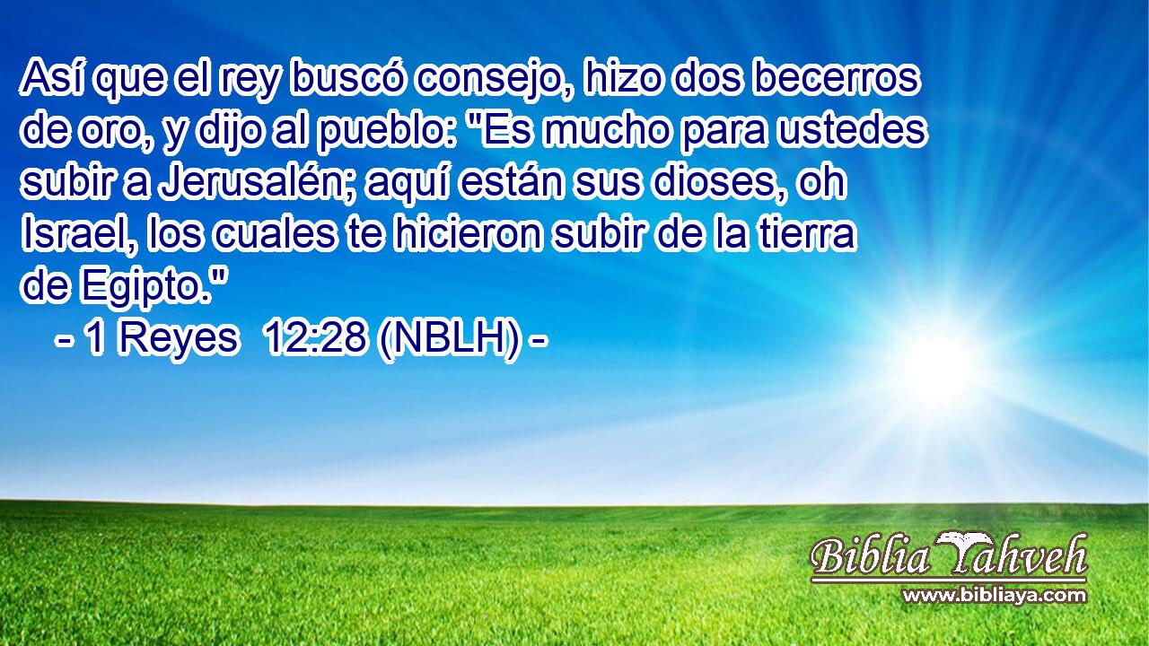  Así que el rey buscó consejo, hizo dos becerros de oro, y dijo al pueblo: 
