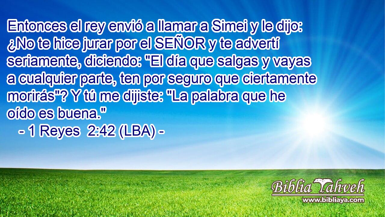 Entonces el rey envió a llamar a Simei y le dijo: ¿No te hice jurar por el SEÑOR y te advertí seriamente, diciendo: 
