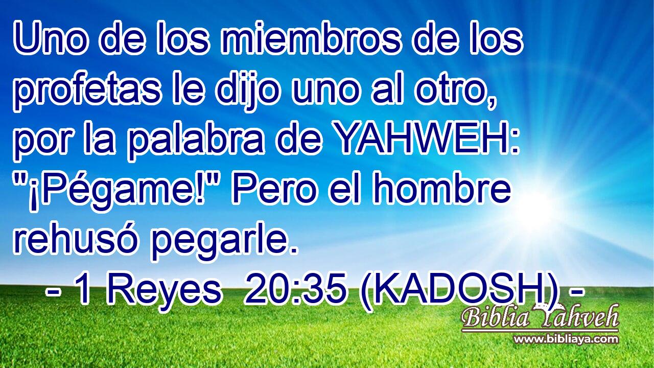  Uno de los miembros de los profetas le dijo uno al otro, por la palabra de YAHWEH: 