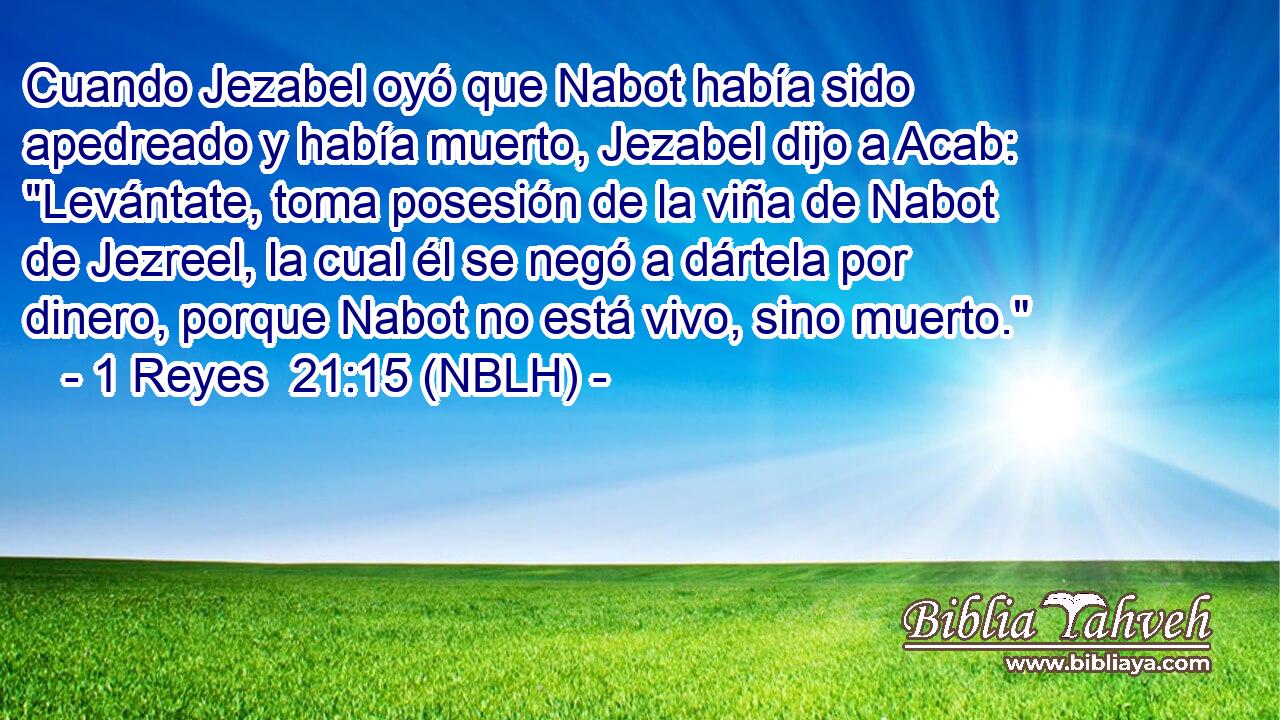  Cuando Jezabel oyó que Nabot había sido apedreado y había muerto, Jezabel dijo a Acab: 