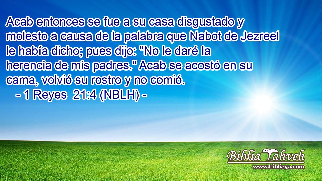  Acab entonces se fue a su casa disgustado y molesto a causa de la palabra que Nabot de Jezreel le había dicho; pues dijo: 