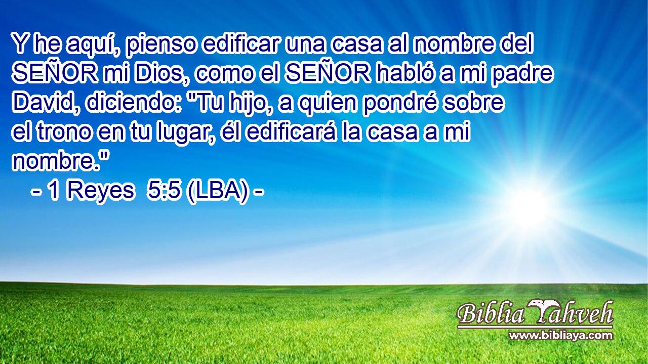 Y he aquí, pienso edificar una casa al nombre del SEÑOR mi Dios, como el SEÑOR habló a mi padre David, diciendo: 