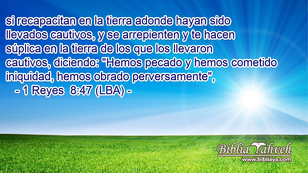 si recapacitan en la tierra adonde hayan sido llevados cautivos, y se arrepienten y te hacen súplica en la tierra de los que los llevaron cautivos, diciendo: 