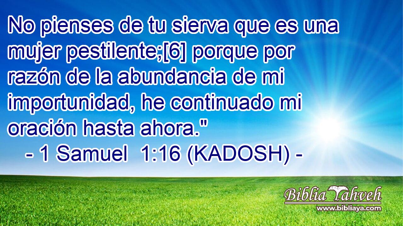  No pienses de tu sierva que es una mujer pestilente;[6] porque por razón de la abundancia de mi importunidad, he continuado mi oración hasta ahora.
