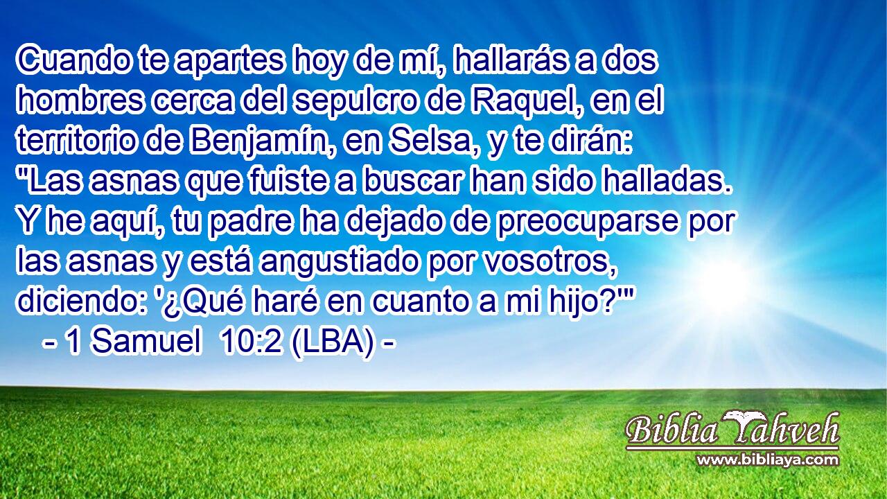 Cuando te apartes hoy de mí, hallarás a dos hombres cerca del sepulcro de Raquel, en el territorio de Benjamín, en Selsa, y te dirán: 