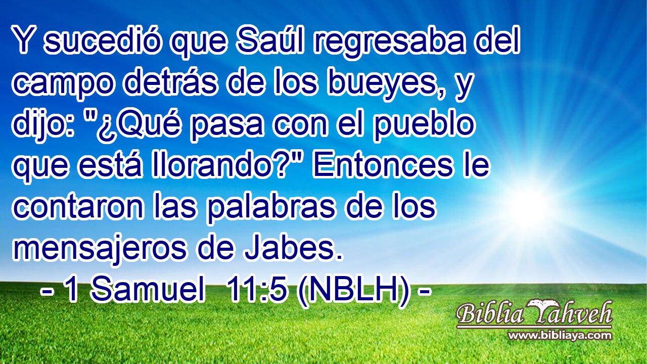  Y sucedió que Saúl regresaba del campo detrás de los bueyes, y dijo: 