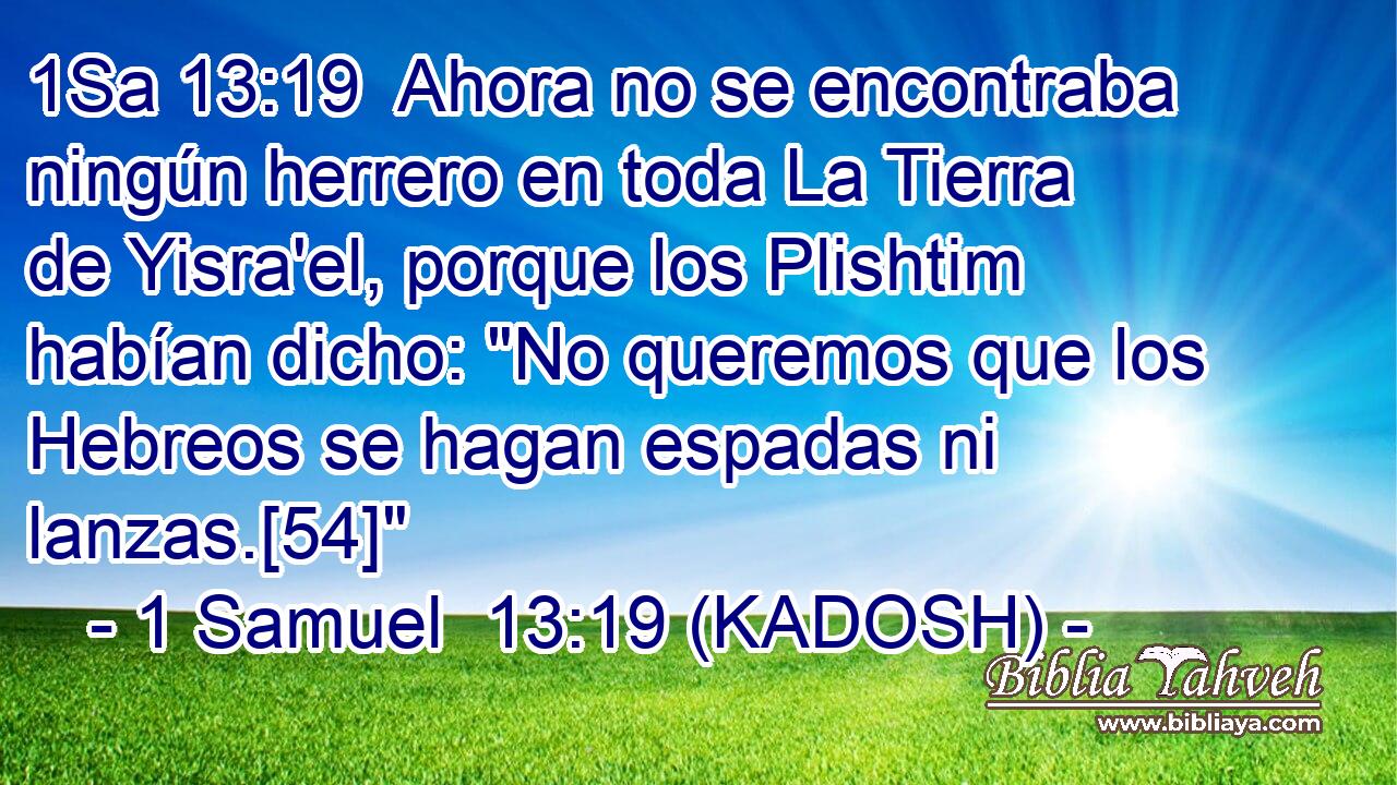  Ahora no se encontraba ningún herrero en toda La Tierra de Yisra'el, porque los Plishtim habían dicho: 