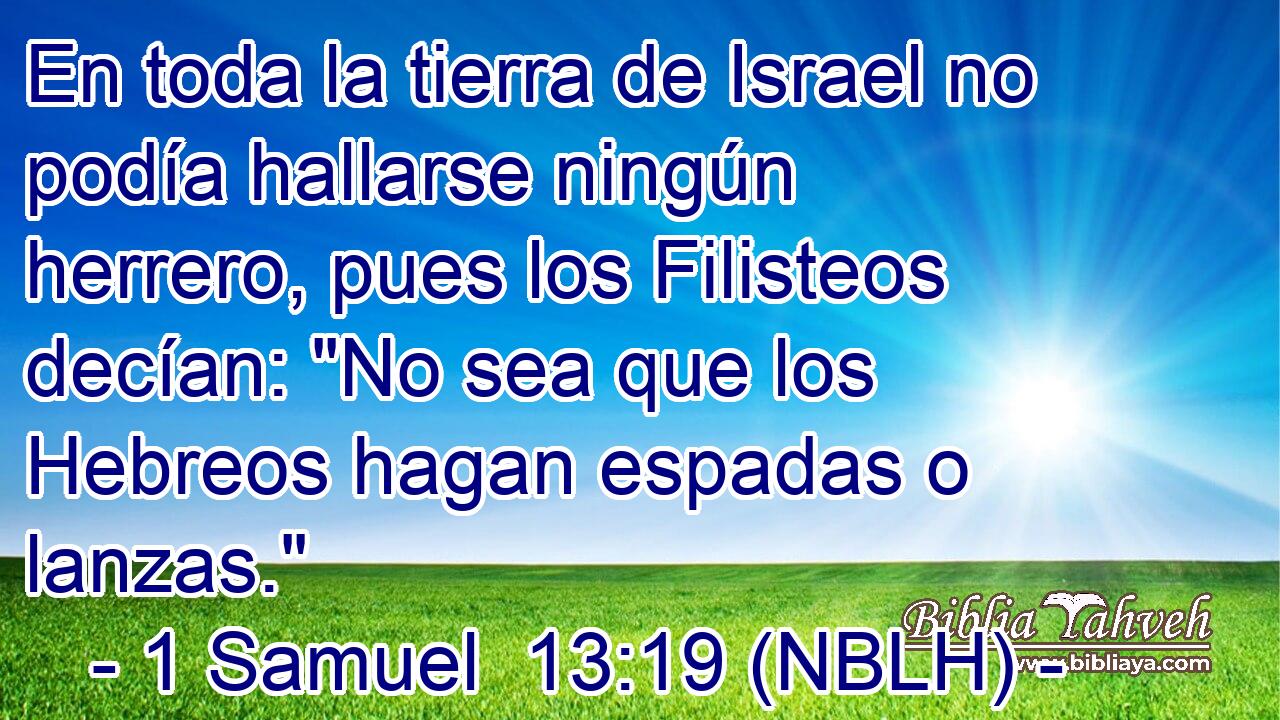  En toda la tierra de Israel no podía hallarse ningún herrero, pues los Filisteos decían: 