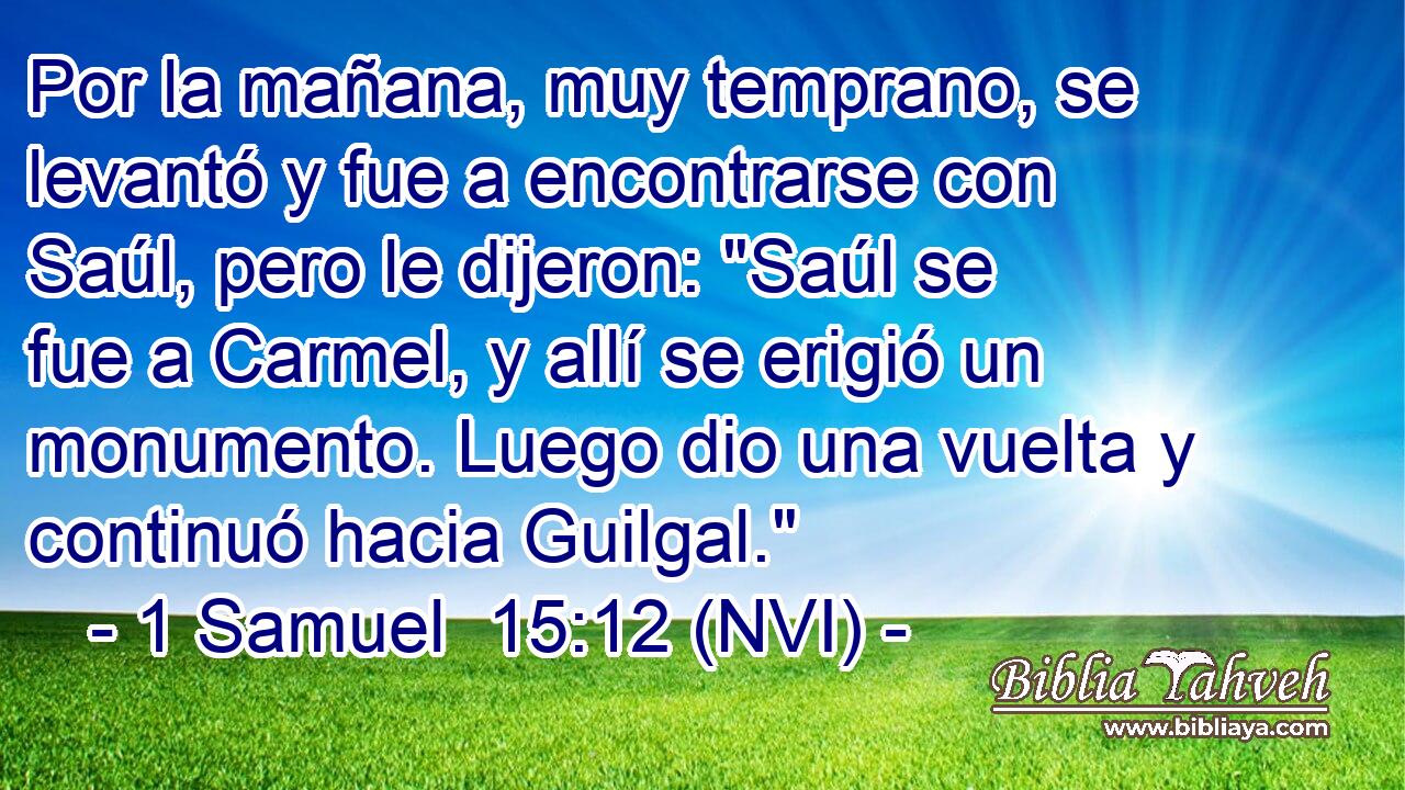  Por la mañana, muy temprano, se levantó y fue a encontrarse con Saúl, pero le dijeron: 