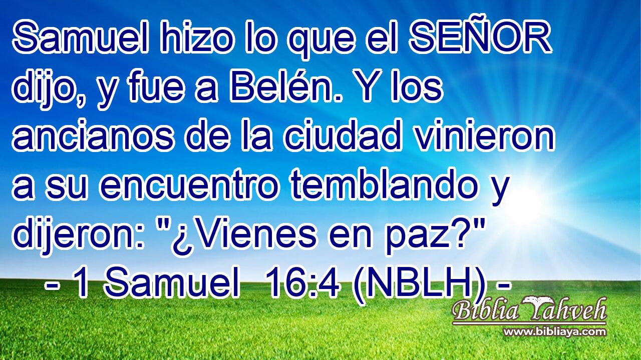  Samuel hizo lo que el SEÑOR dijo, y fue a Belén. Y los ancianos de la ciudad vinieron a su encuentro temblando y dijeron: 