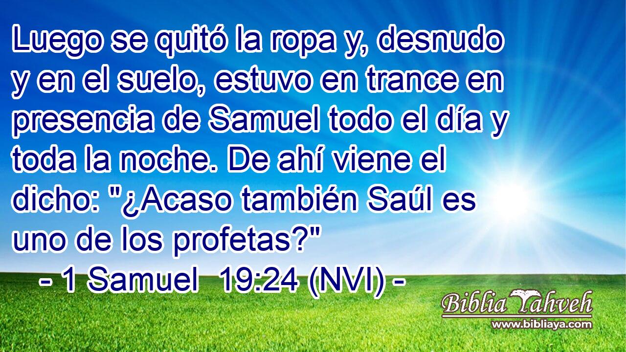  Luego se quitó la ropa y, desnudo y en el suelo, estuvo en trance en presencia de Samuel todo el día y toda la noche. De ahí viene el dicho: 