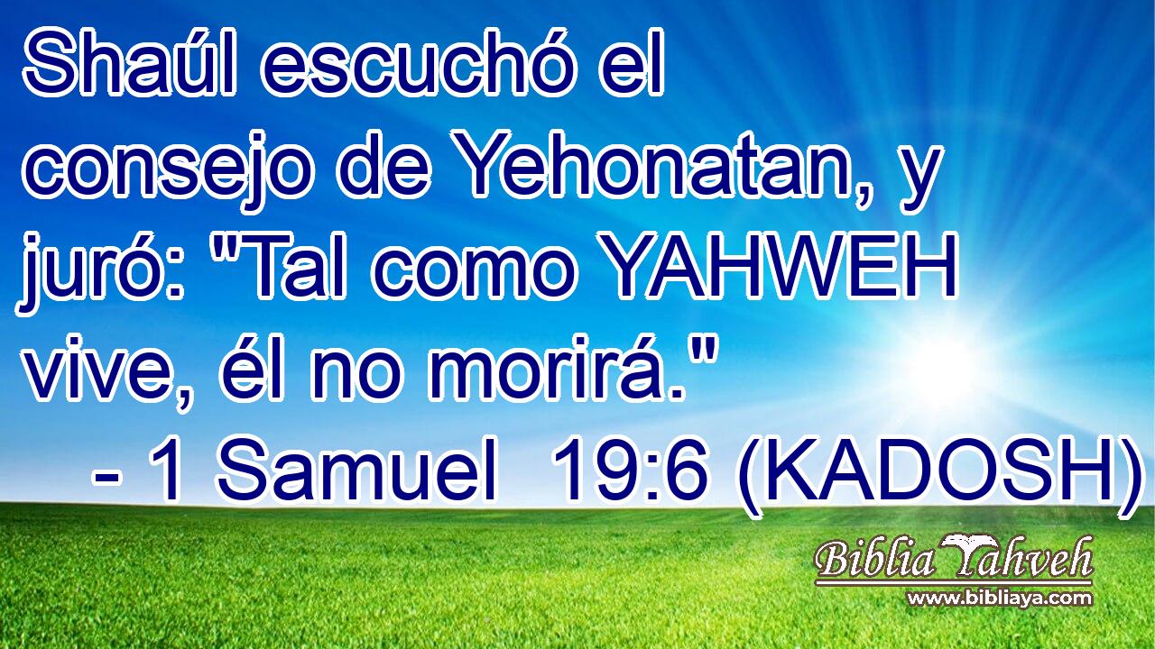  Shaúl escuchó el consejo de Yehonatan, y juró: 