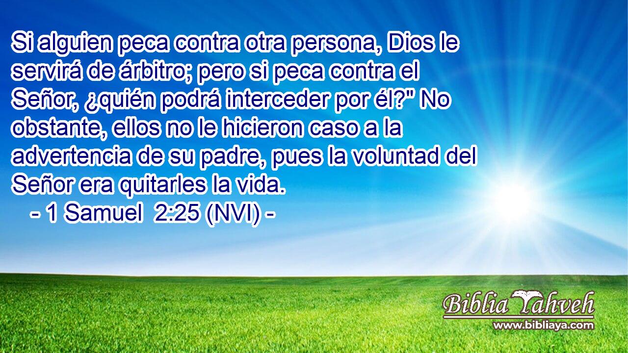  Si alguien peca contra otra persona, Dios le servirá de árbitro; pero si peca contra el Señor, ¿quién podrá interceder por él?