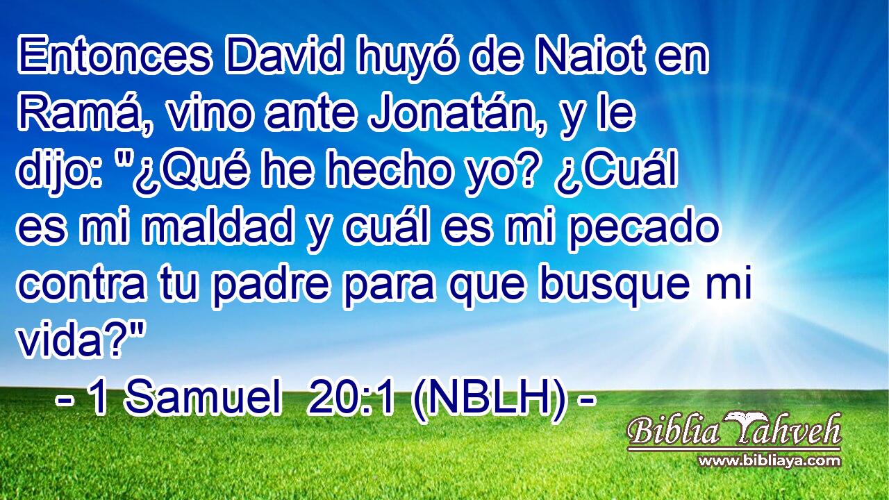  Entonces David huyó de Naiot en Ramá, vino ante Jonatán, y le dijo: 