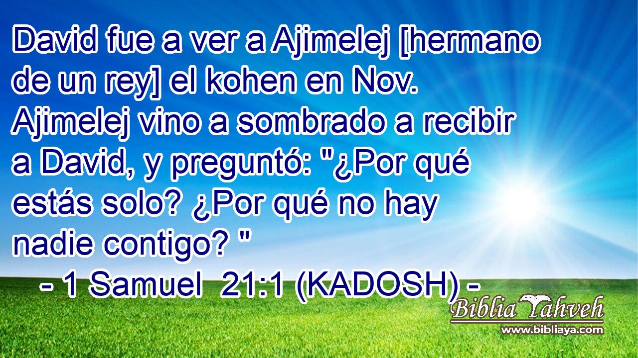  David fue a ver a Ajimelej [hermano de un rey] el kohen en Nov. Ajimelej vino a sombrado a recibir a David, y preguntó: 