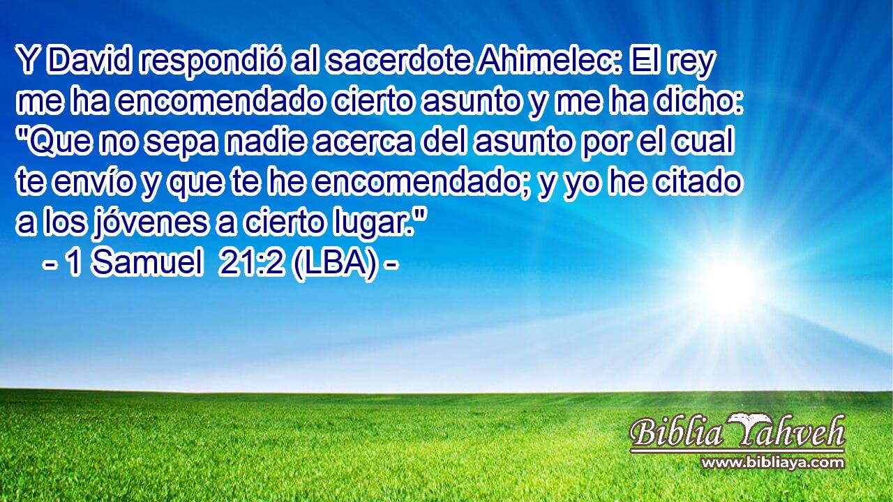Y David respondió al sacerdote Ahimelec: El rey me ha encomendado cierto asunto y me ha dicho: 