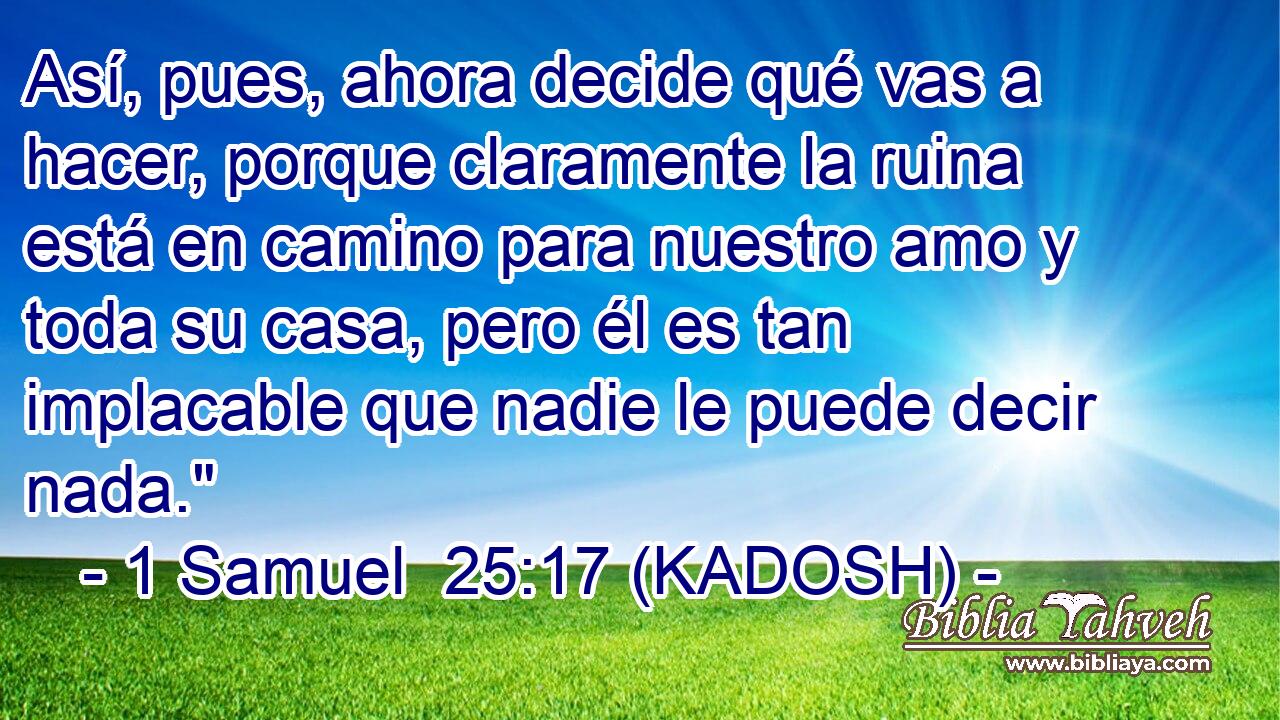  Así, pues, ahora decide qué vas a hacer, porque claramente la ruina está en camino para nuestro amo y toda su casa, pero él es tan implacable que nadie le puede decir nada.