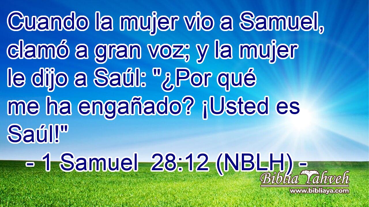  Cuando la mujer vio a Samuel, clamó a gran voz; y la mujer le dijo a Saúl: 