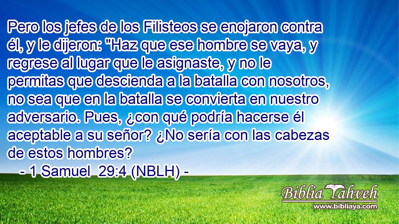  Pero los jefes de los Filisteos se enojaron contra él, y le dijeron: 