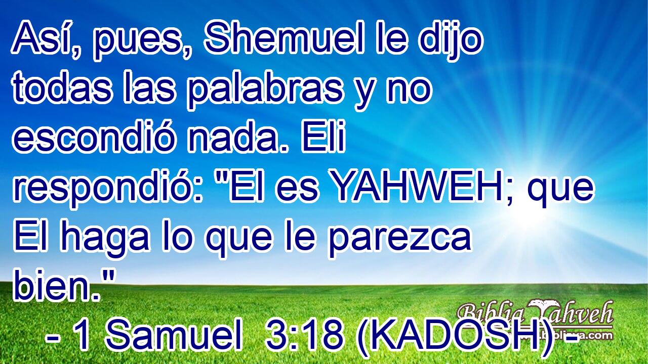  Así, pues, Shemuel le dijo todas las palabras y no escondió nada. Eli respondió: 