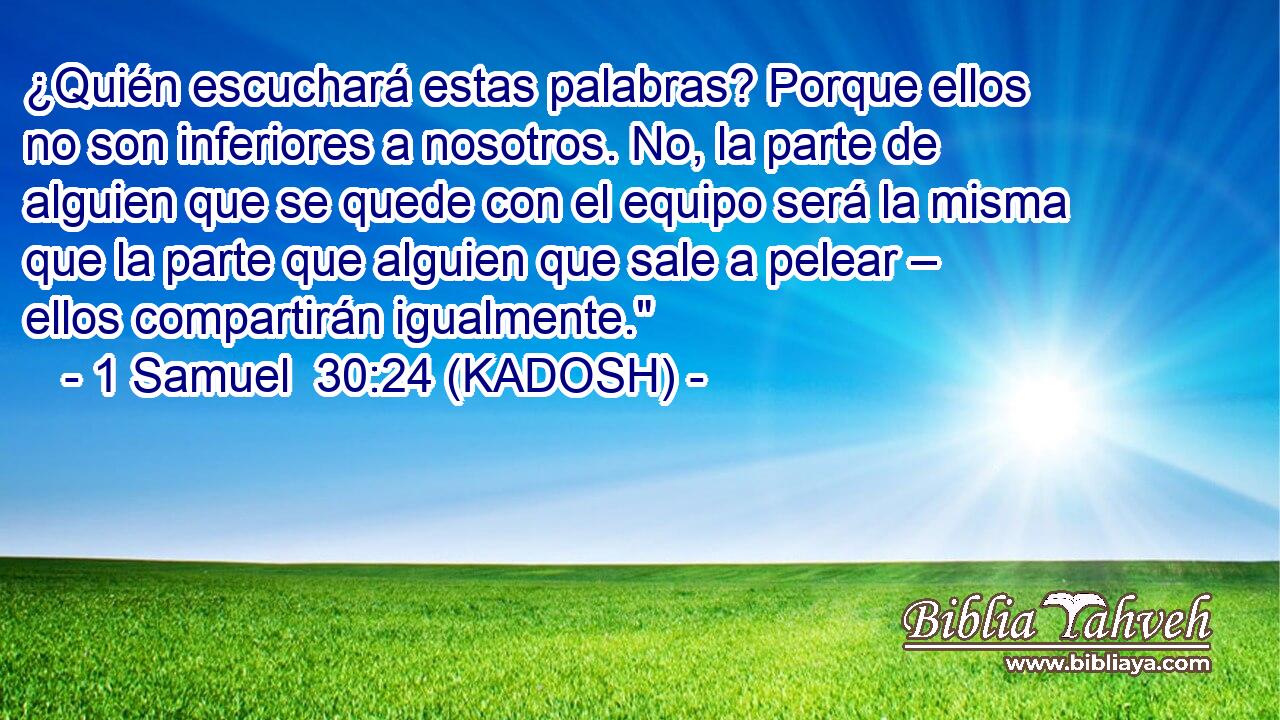  ¿Quién escuchará estas palabras? Porque ellos no son inferiores a nosotros. No, la parte de alguien que se quede con el equipo será la misma que la parte que alguien que sale a pelear – ellos compartirán igualmente.