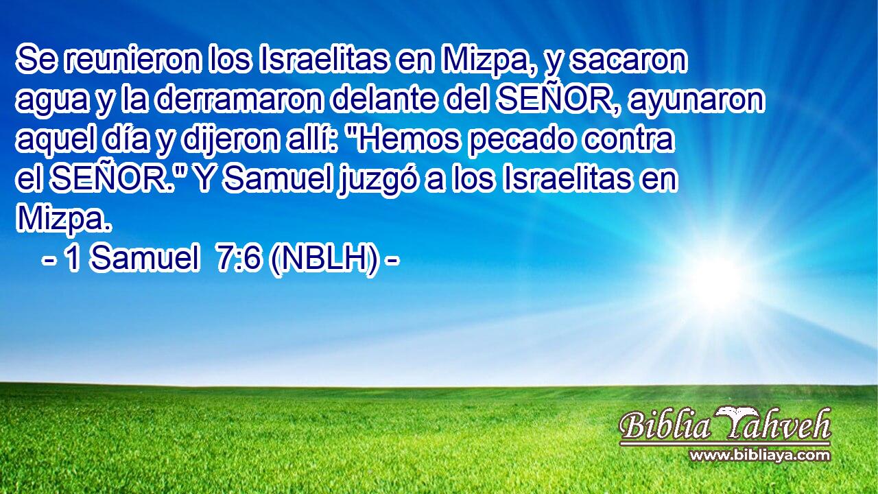  Se reunieron los Israelitas en Mizpa, y sacaron agua y la derramaron delante del SEÑOR, ayunaron aquel día y dijeron allí: 