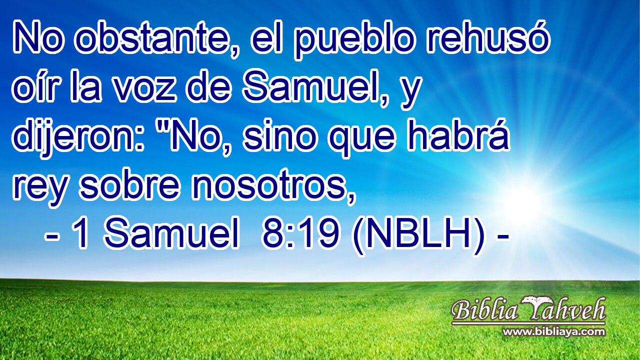  No obstante, el pueblo rehusó oír la voz de Samuel, y dijeron: 