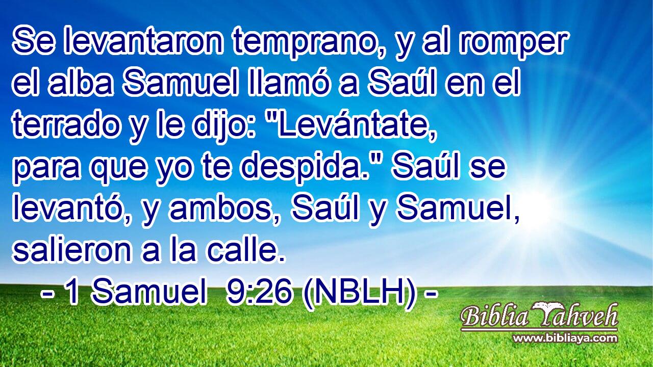  Se levantaron temprano, y al romper el alba Samuel llamó a Saúl en el terrado y le dijo: 