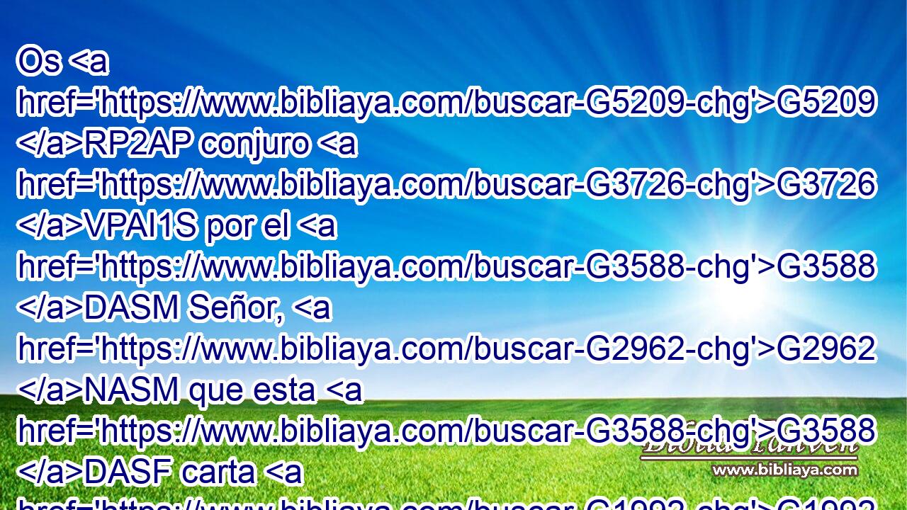 Os G5209 RP2AP conjuro G3726 VPAI1S por el G3588 DASM Señor, G2962 NASM que esta G3588 DASF carta G1992 NASF se lea G314 VAPN a todos G3956 JDPM los G3588 DDPM santos G40 JDPM hermanos. G80 NDPM 