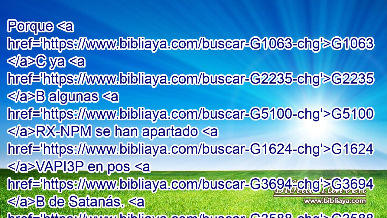 Porque G1063 C ya G2235 B algunas G5100 RX-NPM se han apartado G1624 VAPI3P en pos G3694 B de Satanás. G3588 G4567 DGSM NGSM 
