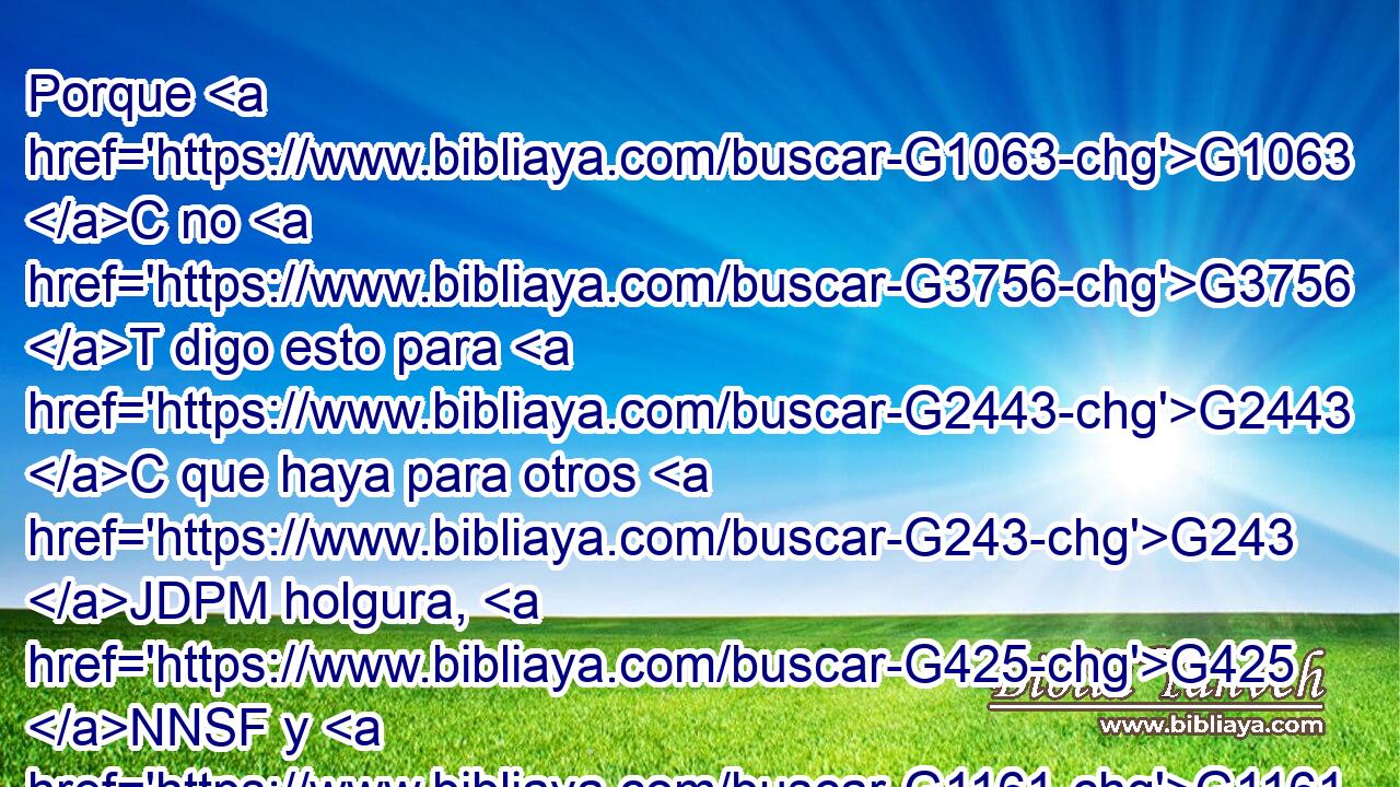 Porque G1063 C no G3756 T digo esto para G2443 C que haya para otros G243 JDPM holgura, G425 NNSF y G1161 C para vosotros G5213 RP2DP estrechez, G2347 NNSF 