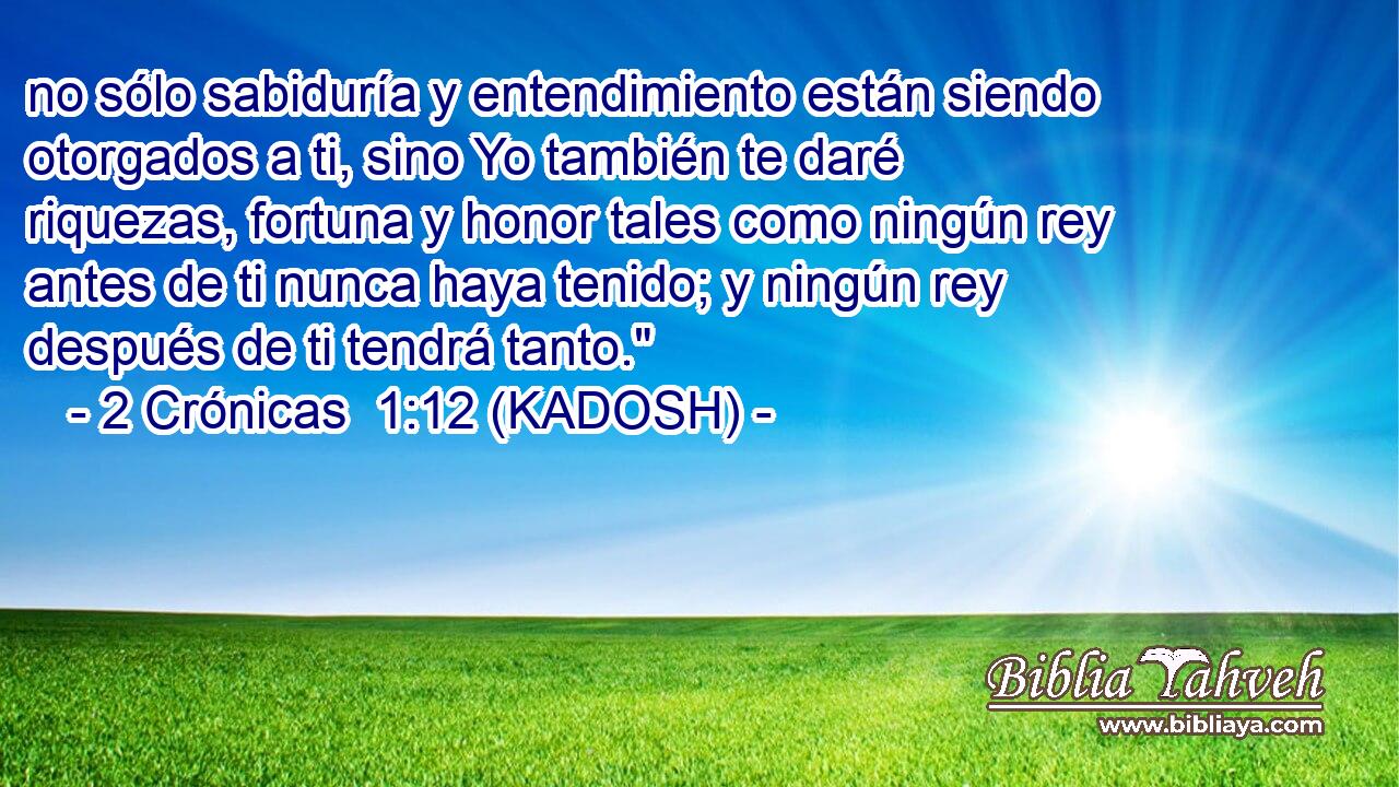  no sólo sabiduría y entendimiento están siendo otorgados a ti, sino Yo también te daré riquezas, fortuna y honor tales como ningún rey antes de ti nunca haya tenido; y ningún rey después de ti tendrá tanto.
