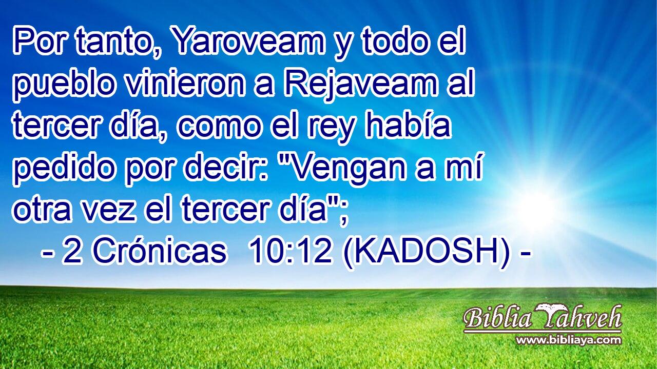  Por tanto, Yaroveam y todo el pueblo vinieron a Rejaveam al tercer día, como el rey había pedido por decir: 