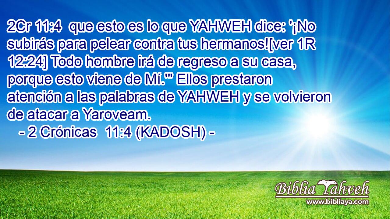  que esto es lo que YAHWEH dice: '¡No subirás para pelear contra tus hermanos![ver 1R 12:24] Todo hombre irá de regreso a su casa, porque esto viene de Mí.'